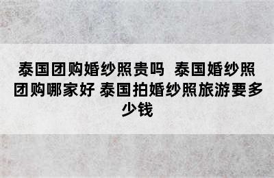 泰国团购婚纱照贵吗  泰国婚纱照团购哪家好 泰国拍婚纱照旅游要多少钱